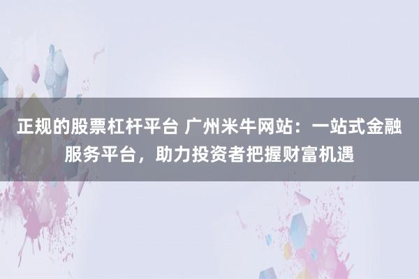 正规的股票杠杆平台 广州米牛网站：一站式金融服务平台，助力投资者把握财富机遇