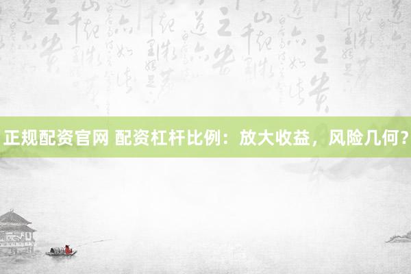 正规配资官网 配资杠杆比例：放大收益，风险几何？