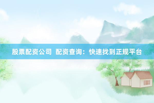 股票配资公司  配资查询：快速找到正规平台