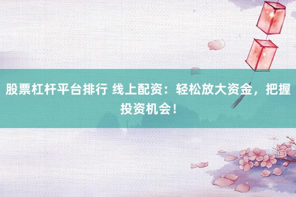股票杠杆平台排行 线上配资：轻松放大资金，把握投资机会！
