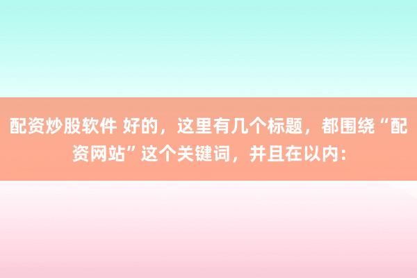 配资炒股软件 好的，这里有几个标题，都围绕“配资网站”这个关键词，并且在以内：