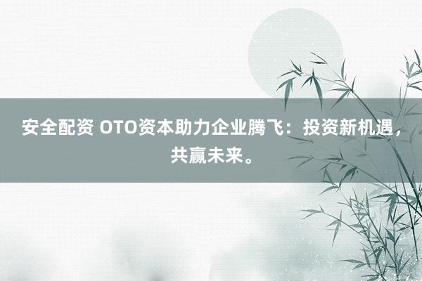 安全配资 OTO资本助力企业腾飞：投资新机遇，共赢未来。