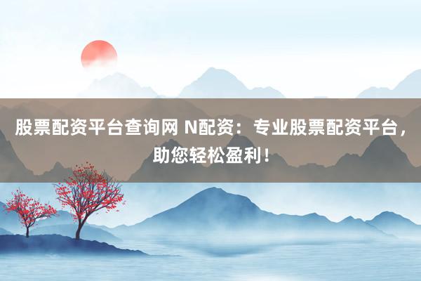 股票配资平台查询网 N配资：专业股票配资平台，助您轻松盈利！