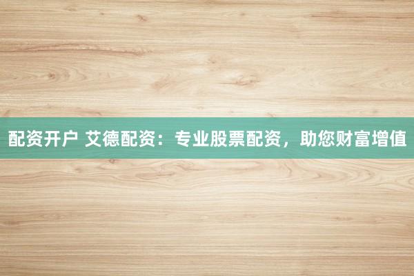 配资开户 艾德配资：专业股票配资，助您财富增值