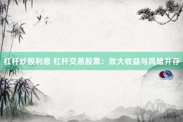 杠杆炒股利息 杠杆交易股票：放大收益与风险并存