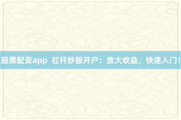 股票配资app  杠杆炒股开户：放大收益，快速入门！