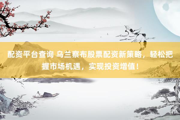 配资平台查询 乌兰察布股票配资新策略，轻松把握市场机遇，实现投资增值！
