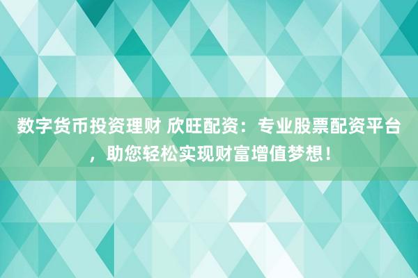 数字货币投资理财 欣旺配资：专业股票配资平台，助您轻松实现财富增值梦想！