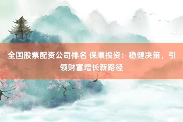 全国股票配资公司排名 保顺投资：稳健决策，引领财富增长新路径