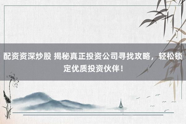 配资资深炒股 揭秘真正投资公司寻找攻略，轻松锁定优质投资伙伴！