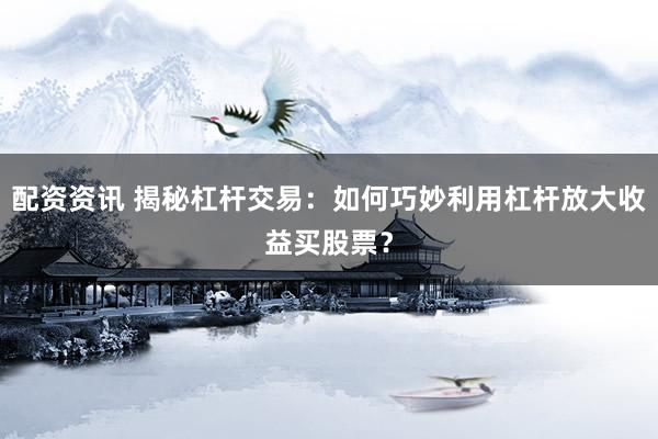配资资讯 揭秘杠杆交易：如何巧妙利用杠杆放大收益买股票？