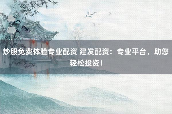 炒股免费体验专业配资 建发配资：专业平台，助您轻松投资！