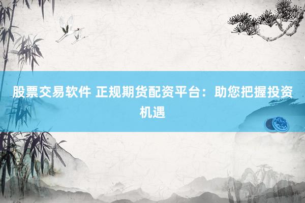 股票交易软件 正规期货配资平台：助您把握投资机遇