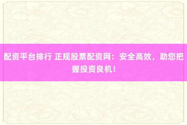 配资平台排行 正规股票配资网：安全高效，助您把握投资良机！