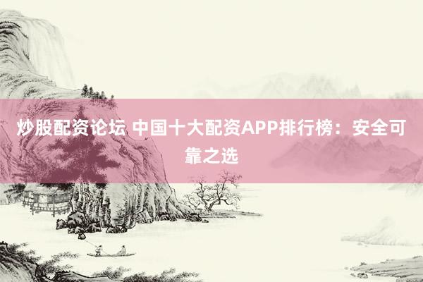 炒股配资论坛 中国十大配资APP排行榜：安全可靠之选