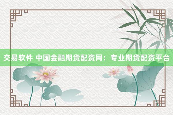 交易软件 中国金融期货配资网：专业期货配资平台