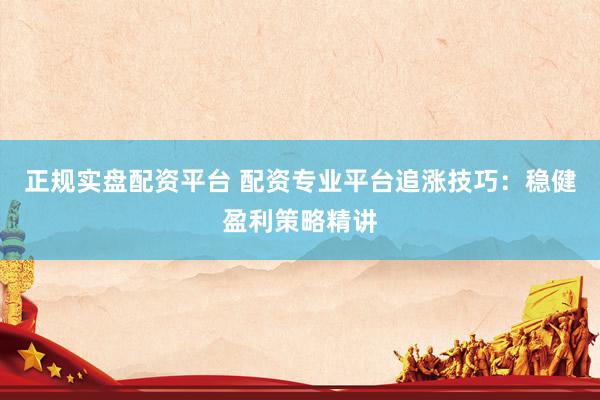 正规实盘配资平台 配资专业平台追涨技巧：稳健盈利策略精讲