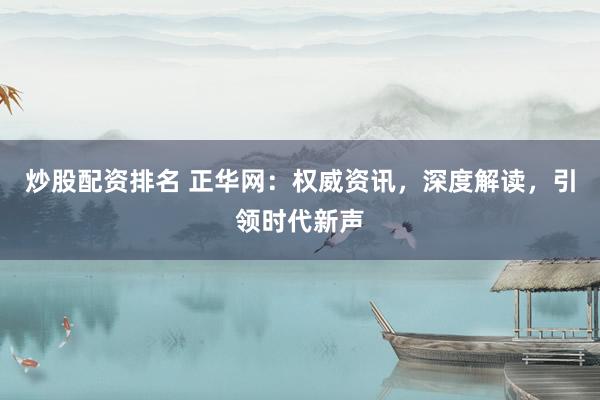 炒股配资排名 正华网：权威资讯，深度解读，引领时代新声