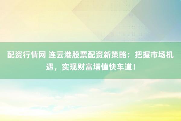 配资行情网 连云港股票配资新策略：把握市场机遇，实现财富增值快车道！
