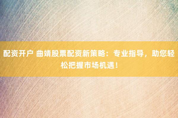 配资开户 曲靖股票配资新策略：专业指导，助您轻松把握市场机遇！