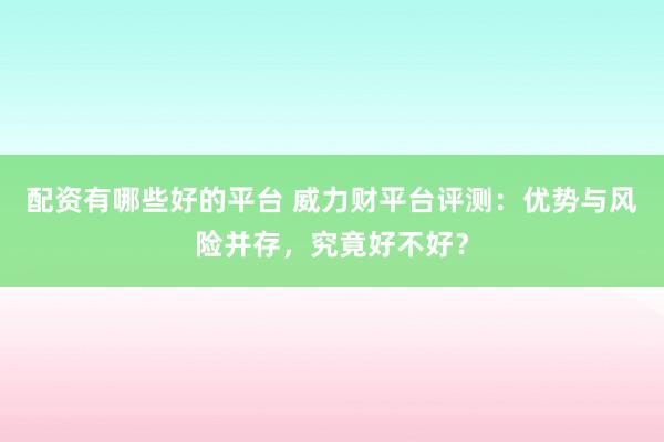 配资有哪些好的平台 威力财平台评测：优势与风险并存，究竟好不好？