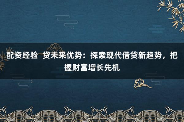 配资经验  贷未来优势：探索现代借贷新趋势，把握财富增长先机