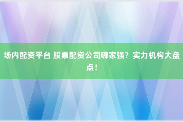 场内配资平台 股票配资公司哪家强？实力机构大盘点！
