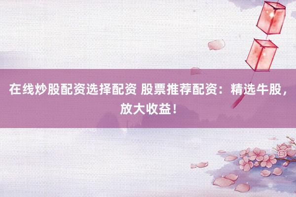 在线炒股配资选择配资 股票推荐配资：精选牛股，放大收益！