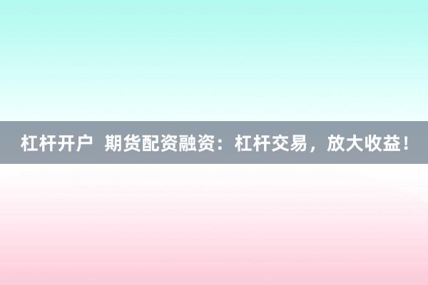 杠杆开户  期货配资融资：杠杆交易，放大收益！