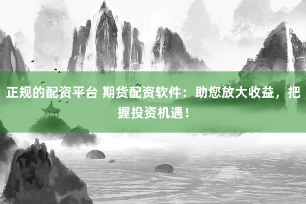 正规的配资平台 期货配资软件：助您放大收益，把握投资机遇！