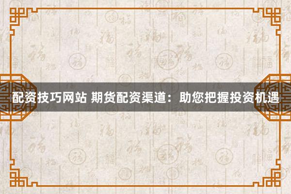 配资技巧网站 期货配资渠道：助您把握投资机遇