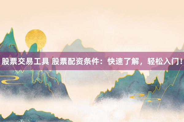股票交易工具 股票配资条件：快速了解，轻松入门！