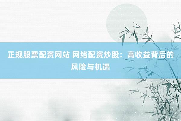 正规股票配资网站 网络配资炒股：高收益背后的风险与机遇