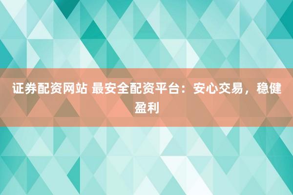 证券配资网站 最安全配资平台：安心交易，稳健盈利