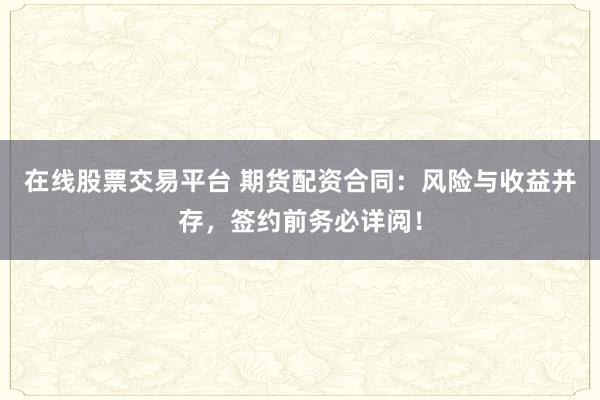 在线股票交易平台 期货配资合同：风险与收益并存，签约前务必详阅！