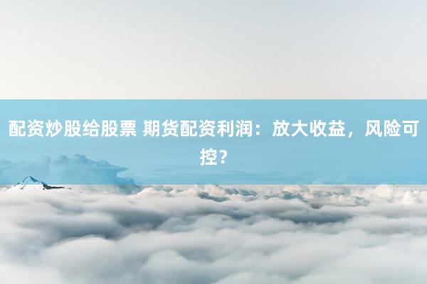 配资炒股给股票 期货配资利润：放大收益，风险可控？