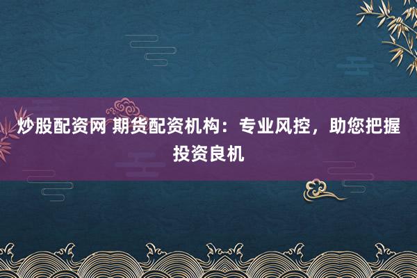 炒股配资网 期货配资机构：专业风控，助您把握投资良机