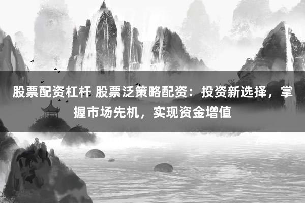 股票配资杠杆 股票泛策略配资：投资新选择，掌握市场先机，实现资金增值