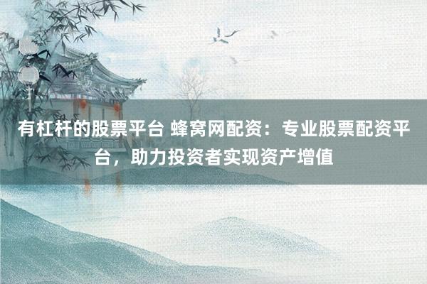 有杠杆的股票平台 蜂窝网配资：专业股票配资平台，助力投资者实现资产增值