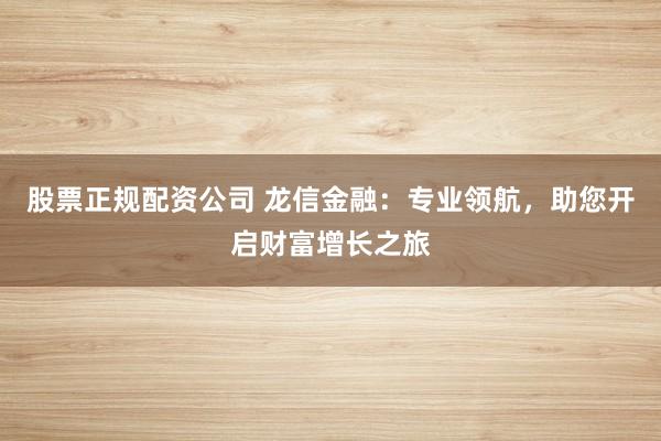 股票正规配资公司 龙信金融：专业领航，助您开启财富增长之旅