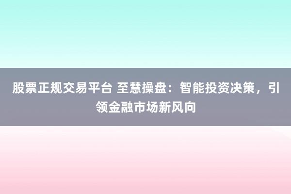 股票正规交易平台 至慧操盘：智能投资决策，引领金融市场新风向
