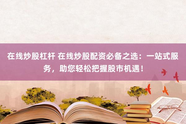 在线炒股杠杆 在线炒股配资必备之选：一站式服务，助您轻松把握股市机遇！