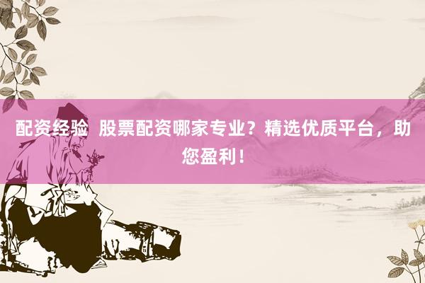 配资经验  股票配资哪家专业？精选优质平台，助您盈利！
