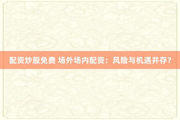 配资炒股免费 场外场内配资：风险与机遇并存？