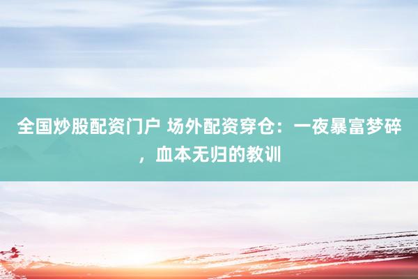 全国炒股配资门户 场外配资穿仓：一夜暴富梦碎，血本无归的教训