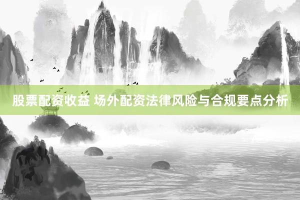 股票配资收益 场外配资法律风险与合规要点分析