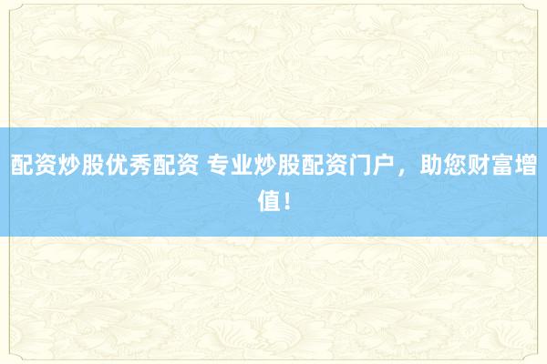 配资炒股优秀配资 专业炒股配资门户，助您财富增值！