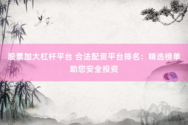 股票加大杠杆平台 合法配资平台排名：精选榜单助您安全投资