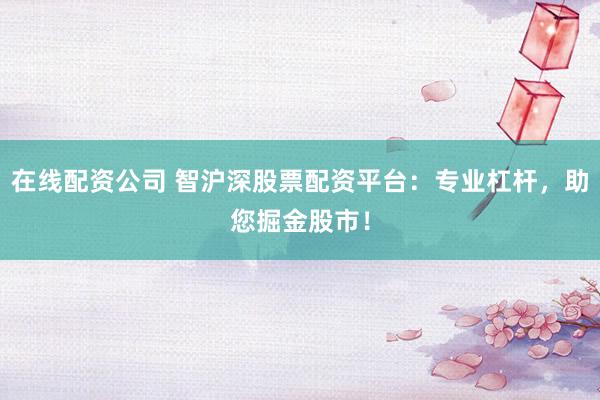 在线配资公司 智沪深股票配资平台：专业杠杆，助您掘金股市！