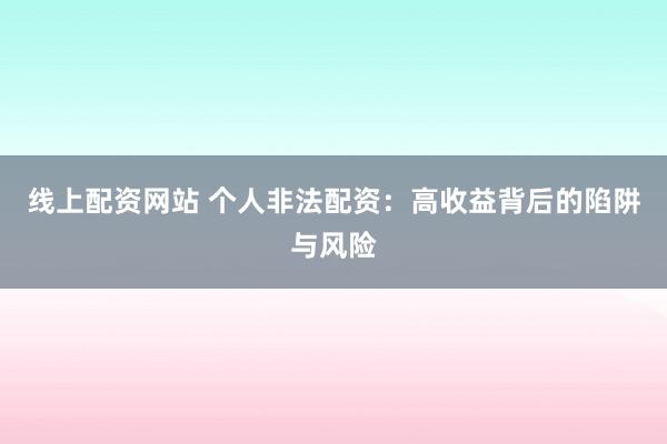 线上配资网站 个人非法配资：高收益背后的陷阱与风险